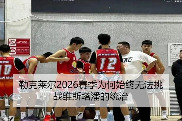 勒克莱尔2026赛季为何始终无法挑战维斯塔潘的统治